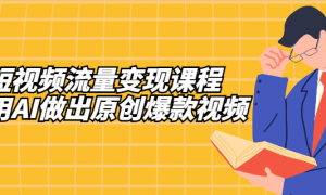 Ai短视频流量变现课程：带你用AI做出原创爆款视频