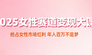2025 女性赛道变现大课 抢占女性市场红利 年入百万不是梦