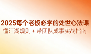 2025每个老板必学的处世心法课：懂江湖规则 + 带团队成事实战指南