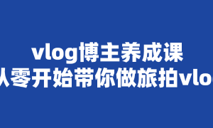 vlog博主养成课：从零开始带你做旅拍vlog