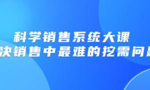 科学销售系统大课. 解决销售中最难的挖需问题