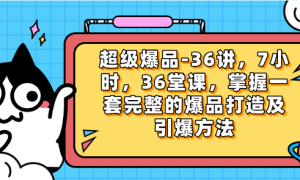 超级爆品-36讲，7小时，36堂课，掌握一套完整的爆品打造及引爆方法