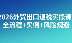 2026外贸出口退税实操课：全流程+实例+风险规避