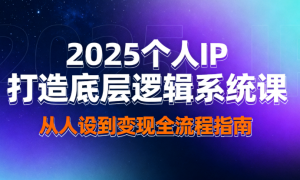 2025个人IP打造底层逻辑系统课 从人设到变现全流程指南