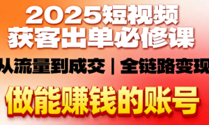 2025短视频获客出单必修课：从流量到成交，做能赚钱的账号