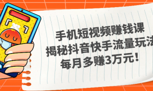 手机短视频赚钱课，揭秘抖音快手流量玩法，每月多赚3万元！
