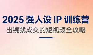 2025 强人设 IP 训练营：出镜就成交的短视频全攻略