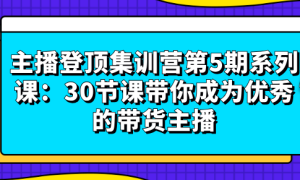 主播登顶集训营第5期系列课：30节课带你成为优秀的带货主播