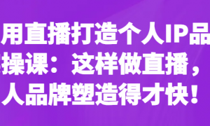 利用直播打造个人IP品牌实操课：这样做直播，个人品牌塑造得才快！