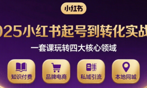 2025小红书起号到转化实战课 一套课玩转知识付费、品牌电商、私域引流、本地同城