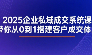 2025企业私域成交系统课：带你从0到1搭建客户成交体系
