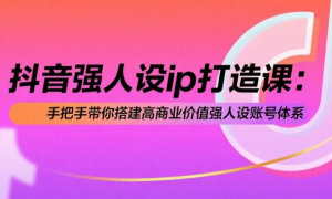 抖音强人设ip打造课：手把手带你搭建高商业价值强人设账号体系