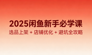 2025闲鱼新手必学课：选品上架 + 店铺优化 + 避坑全攻略