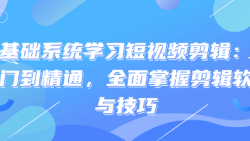 零基础系统学习短视频剪辑：从入门到精通，全面掌握剪...