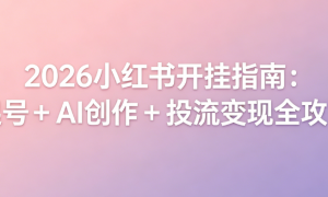 2026小红书开挂指南：起号 + AI 创作 + 投流变现全攻略
