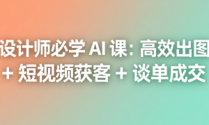设计师必学 AI 课：高效出图 + 短视频获客 + 谈单成交