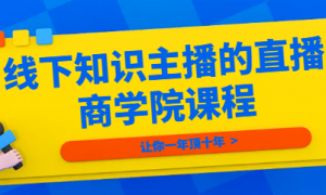线下知识主播的直播商学院课程：让你一年顶十年