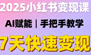 2025小红书变现课：AI赋能、手把手带你7天快速变现