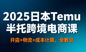 2025日本Temu半托跨境电商课 开店 + 物流 + 成本计算，全教会