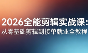 2026 全能剪辑实战课：从零基础剪辑到接单就业全教程