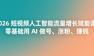 2026 短视频人工智能流量增长赋能课：零基础用 AI 做号、涨粉、赚钱