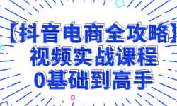 【抖音电商全攻略】视频实战课程：0基础到高手