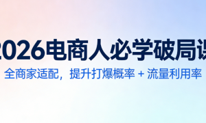 2026电商人必学破局课：全商家适配，提升打爆概率 + 流量利用率