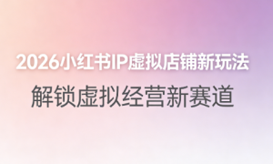 2026 小红书 IP 虚拟店铺玩法：赛道确定 + 养号运营+笔记商品制作全攻略