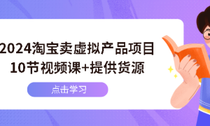 2024淘宝卖虚拟产品项目，10节视频课+提供货源