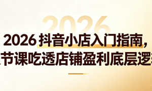 2026 抖音小店入门指南，八节课吃透店铺盈利底层逻辑