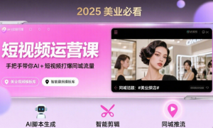 2025美业必看的短视频运营课，手把手带你AI+短视频打爆同城流量
