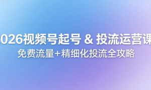 2026 视频号起号 & 投流运营课：免费流量+ 精细化投流全攻略
