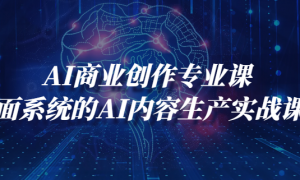 AI商业创作专业课 全面系统的AI内容生产实战课程