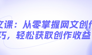 网文课：从零掌握网文创作技巧，轻松获取创作收益