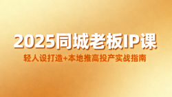 2025 同城老板 IP 课：轻人设打造 + 本地推高投产实战指南