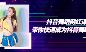 抖音舞蹈网红课：带你快速成为抖音舞蹈红人
