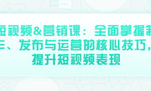 短视频&营销课：全面掌握制作、发布与运营的核心技巧，...