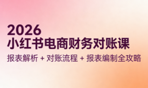 2026 小红书电商财务对账课：报表解析 + 对账流程 + 报表编制全攻略