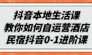 抖音本地生活课：教你如何自运营酒店民宿抖音0-1进阶课
