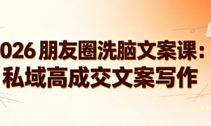 2026 朋友圈洗脑文案课：私域高成交文案写作