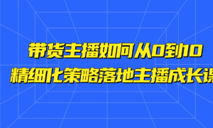 带货主播如何从0到10 -精细化策略落地主播成长课