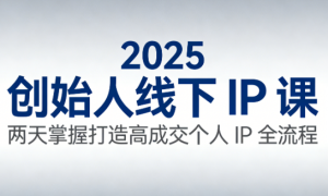 2025 创始人线下 IP 课：两天掌握打造高成交个人 IP 全流程