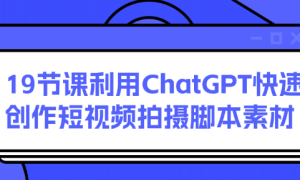 19节课利用ChatGPT快速创作短视频拍摄脚本素材