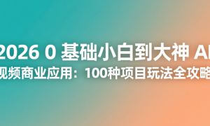2026 0 基础小白到大神 AI 视频商业应用：100 种项目玩法全攻略