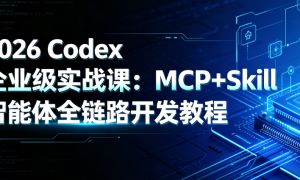 2026 Codex 企业级实战课：MCP+Skill 智能体全链路开发教程