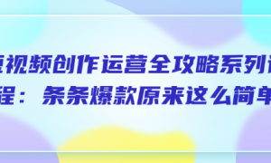 短视频创作运营全攻略系列课程：条条爆款原来这么简单