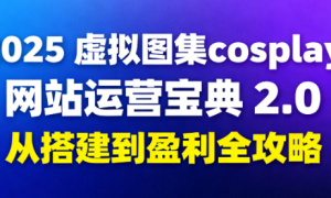 2025 虚拟图集cosplay网站运营宝典 2.0：从搭建到盈利全攻略