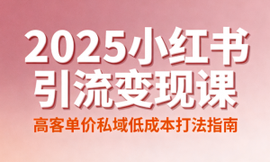 2025 小红书引流变现课：高客单价私域低成本打法指南