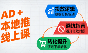 AD + 本地推线上课：投放逻辑 + 避坑指南 + 转化提升全攻略