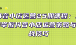 抖音小店运营25期课程：全面掌握抖音小店运营策略与实战...